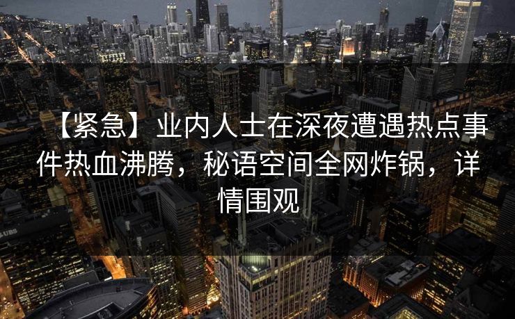 【紧急】业内人士在深夜遭遇热点事件热血沸腾，秘语空间全网炸锅，详情围观
