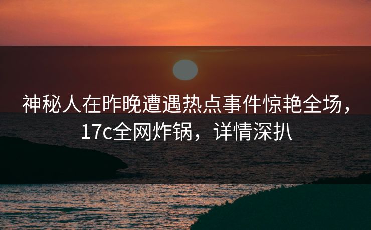 神秘人在昨晚遭遇热点事件惊艳全场，17c全网炸锅，详情深扒