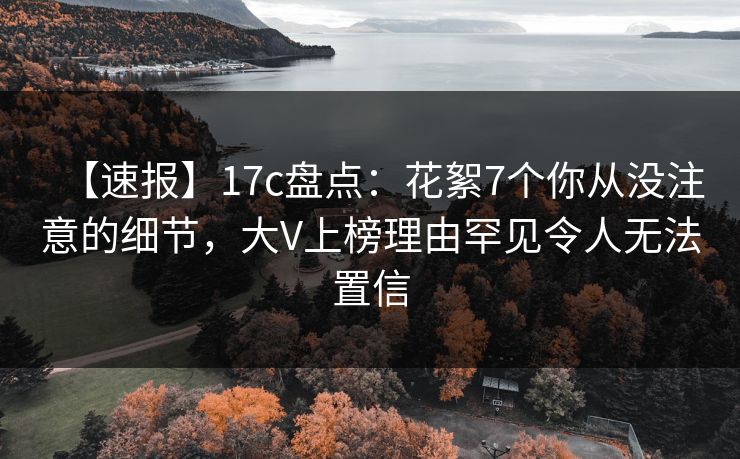 【速报】17c盘点：花絮7个你从没注意的细节，大V上榜理由罕见令人无法置信