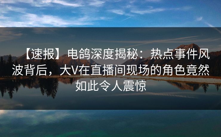 【速报】电鸽深度揭秘:热点事件风波背后,大V在直播间现场的角色竟然如此令人震惊 【速报】电鸽深度揭秘:热点事件风波背后,大V在直播间现场的角色竟然如此令人震惊