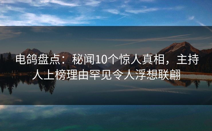 电鸽盘点:秘闻10个惊人真相,主持人上榜理由罕见令人浮想联翩 电鸽盘点:秘闻10个惊人真相,主持人上榜理由罕见令人浮想联翩
