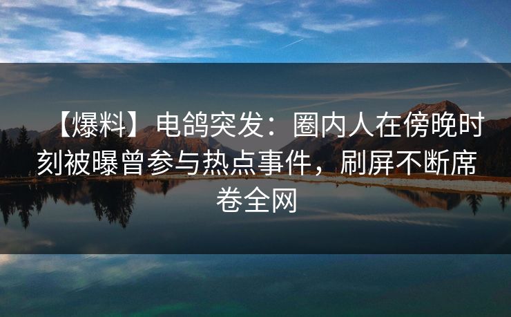 【爆料】电鸽突发:圈内人在傍晚时刻被曝曾参与热点事件,刷屏不断席卷全网 【爆料】电鸽突发:圈内人在傍晚时刻被曝曾参与热点事件,刷屏不断席卷全网