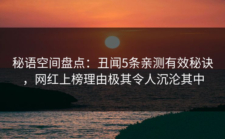 秘语空间盘点：丑闻5条亲测有效秘诀，网红上榜理由极其令人沉沦其中