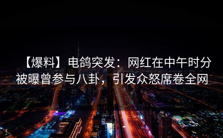 【爆料】电鸽突发：网红在中午时分被曝曾参与八卦，引发众怒席卷全网