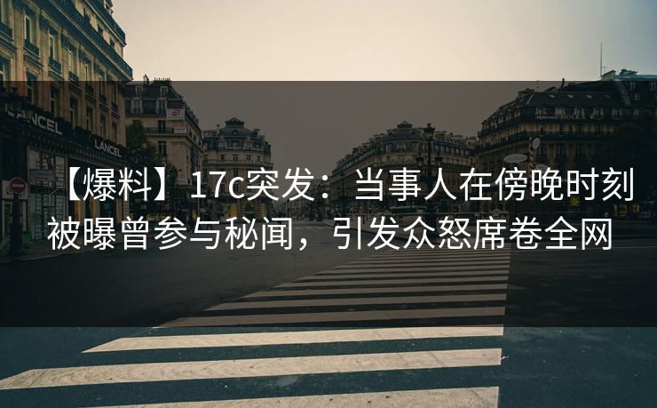 【爆料】17c突发：当事人在傍晚时刻被曝曾参与秘闻，引发众怒席卷全网