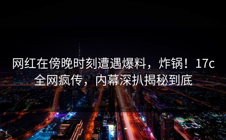 网红在傍晚时刻遭遇爆料,炸锅!17c全网疯传,内幕深扒揭秘到底 网红在傍晚时刻遭遇爆料,炸锅!17c全网疯传,内幕深扒揭秘到底