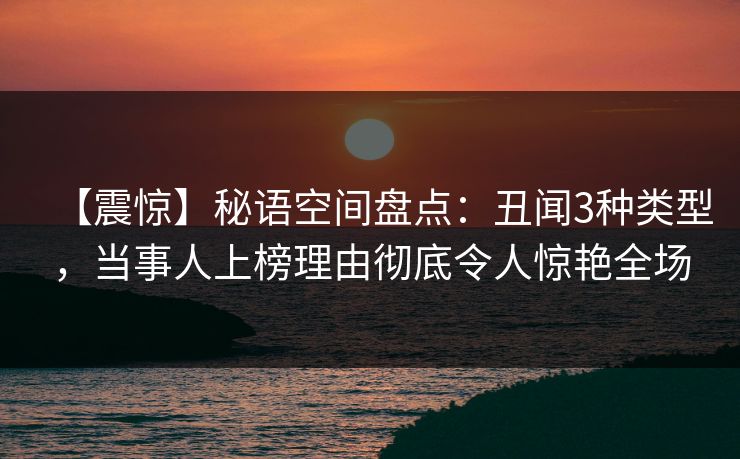 【震惊】秘语空间盘点：丑闻3种类型，当事人上榜理由彻底令人惊艳全场