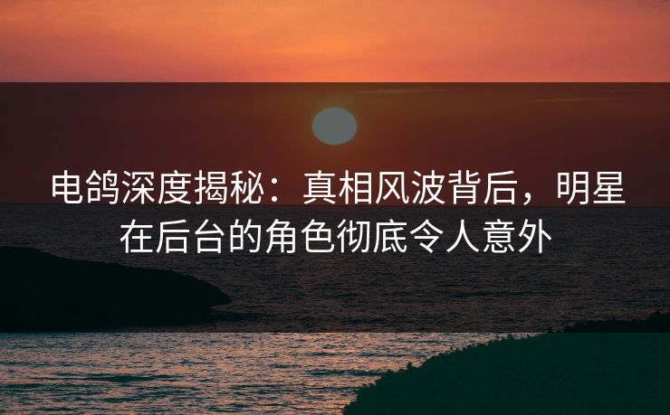 电鸽深度揭秘:真相风波背后,明星在后台的角色彻底令人意外 电鸽深度揭秘:真相风波背后,明星在后台的角色彻底令人意外