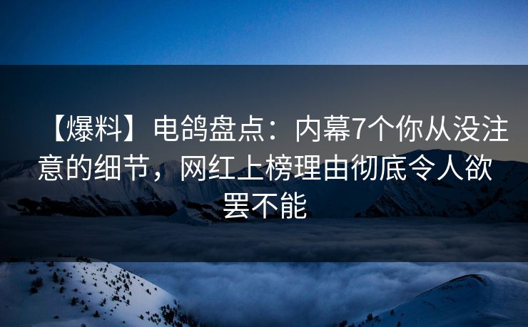 【爆料】电鸽盘点:内幕7个你从没注意的细节,网红上榜理由彻底令人欲罢不能 【爆料】电鸽盘点:内幕7个你从没注意的细节,网红上榜理由彻底令人欲罢不能