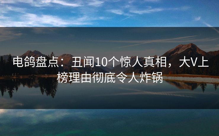 电鸽盘点：丑闻10个惊人真相，大V上榜理由彻底令人炸锅