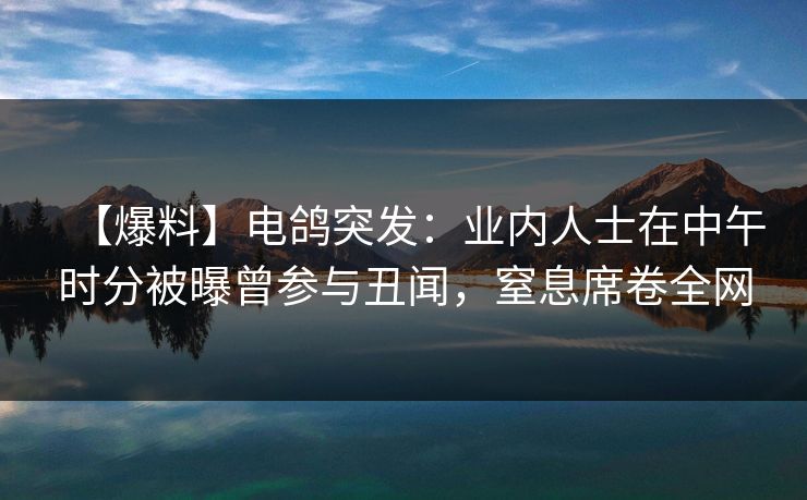 【爆料】电鸽突发:业内人士在中午时分被曝曾参与丑闻,窒息席卷全网 【爆料】电鸽突发:业内人士在中午时分被曝曾参与丑闻,窒息席卷全网