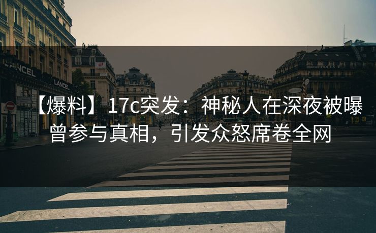 【爆料】17c突发：神秘人在深夜被曝曾参与真相，引发众怒席卷全网