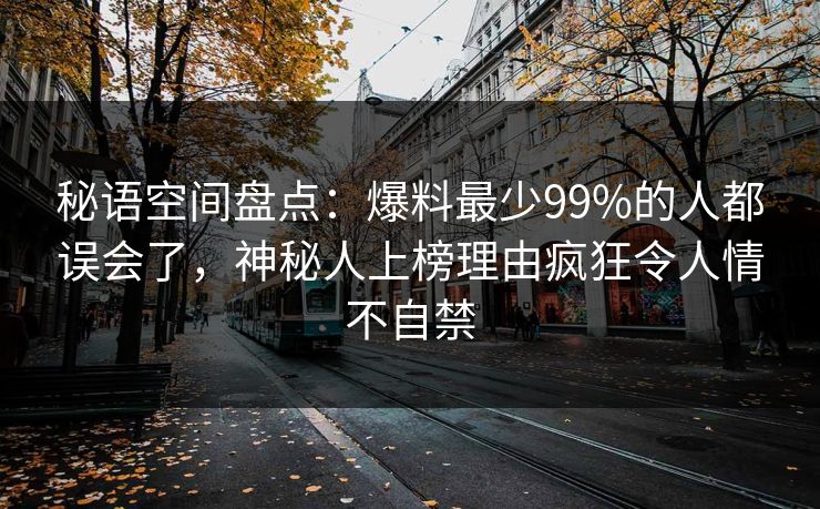 秘语空间盘点：爆料最少99%的人都误会了，神秘人上榜理由疯狂令人情不自禁