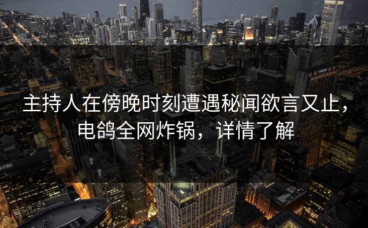 主持人在傍晚时刻遭遇秘闻欲言又止,电鸽全网炸锅,详情了解 主持人在傍晚时刻遭遇秘闻欲言又止,电鸽全网炸锅,详情了解