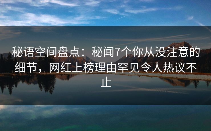 秘语空间盘点:秘闻7个你从没注意的细节,网红上榜理由罕见令人热议不止 秘语空间盘点:秘闻7个你从没注意的细节,网红上榜理由罕见令人热议不止