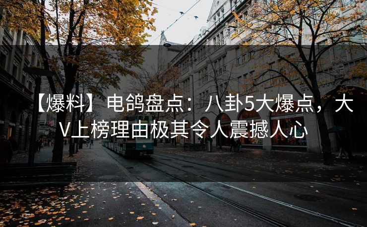 【爆料】电鸽盘点：八卦5大爆点，大V上榜理由极其令人震撼人心