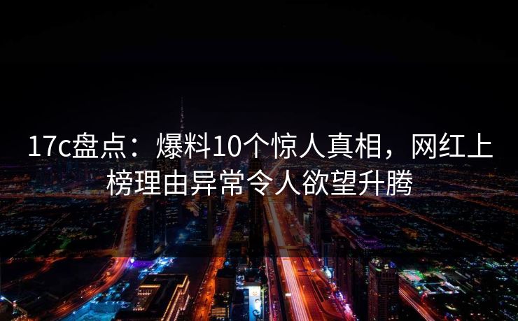 17c盘点:爆料10个惊人真相,网红上榜理由异常令人欲望升腾 17c盘点:爆料10个惊人真相,网红上榜理由异常令人欲望升腾