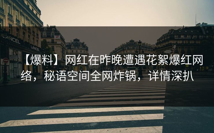 【爆料】网红在昨晚遭遇花絮爆红网络，秘语空间全网炸锅，详情深扒