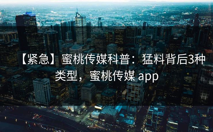【紧急】蜜桃传媒科普:猛料背后3种类型,蜜桃传媒 app 【紧急】蜜桃传媒科普:猛料背后3种类型,蜜桃传媒 app