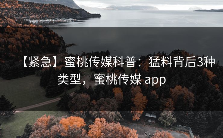 【紧急】蜜桃传媒科普:猛料背后3种类型,蜜桃传媒 app 【紧急】蜜桃传媒科普:猛料背后3种类型,蜜桃传媒 app
