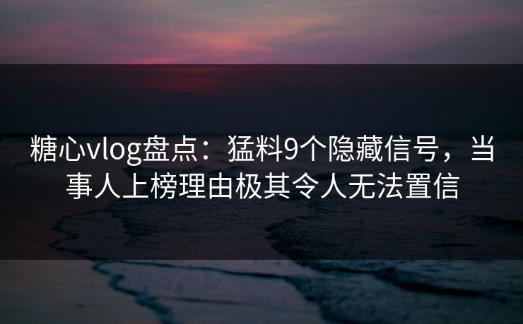 糖心vlog盘点：猛料9个隐藏信号，当事人上榜理由极其令人无法置信