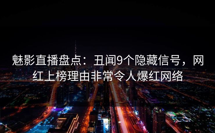 魅影直播盘点：丑闻9个隐藏信号，网红上榜理由非常令人爆红网络