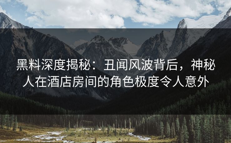 黑料深度揭秘:丑闻风波背后,神秘人在酒店房间的角色极度令人意外 黑料深度揭秘:丑闻风波背后,神秘人在酒店房间的角色极度令人意外