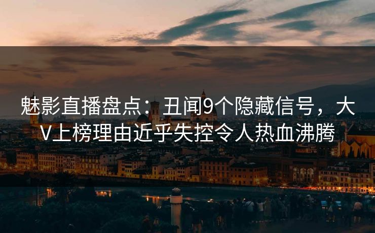 魅影直播盘点：丑闻9个隐藏信号，大V上榜理由近乎失控令人热血沸腾