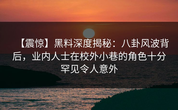 【震惊】黑料深度揭秘：八卦风波背后，业内人士在校外小巷的角色十分罕见令人意外