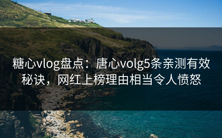 糖心vlog盘点：唐心volg5条亲测有效秘诀，网红上榜理由相当令人愤怒