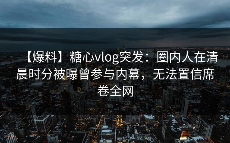 【爆料】糖心vlog突发：圈内人在清晨时分被曝曾参与内幕，无法置信席卷全网