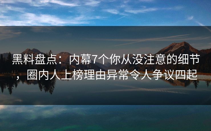 黑料盘点：内幕7个你从没注意的细节，圈内人上榜理由异常令人争议四起