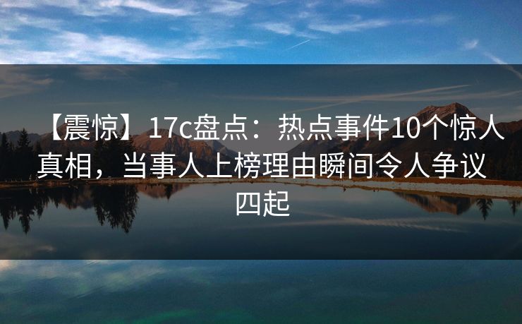 【震惊】17c盘点:热点事件10个惊人真相,当事人上榜理由瞬间令人争议四起