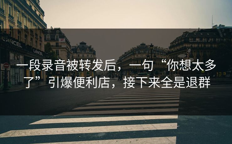 一段录音被转发后，一句“你想太多了”引爆便利店，接下来全是退群
