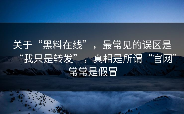 关于“黑料在线”，最常见的误区是“我只是转发”，真相是所谓“官网”常常是假冒