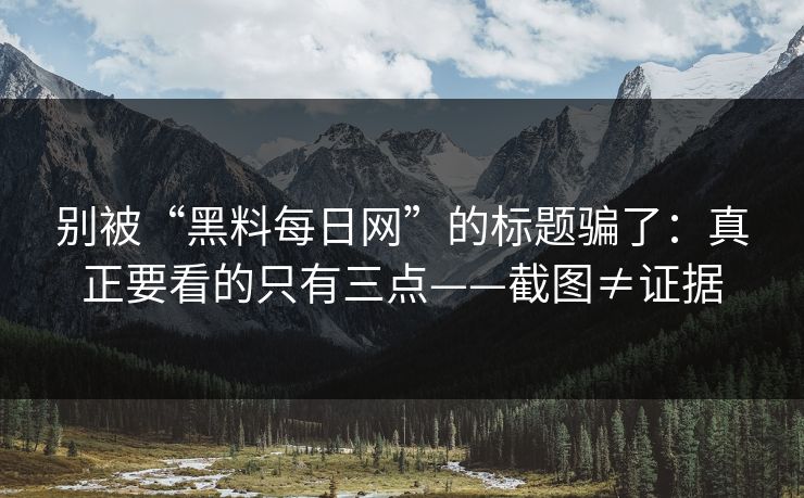 别被“黑料每日网”的标题骗了：真正要看的只有三点——截图≠证据