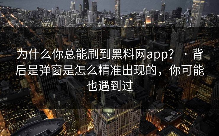 为什么你总能刷到黑料网app? · 背后是弹窗是怎么精准出现的,你可能也遇到过