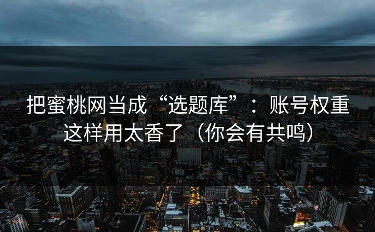 把蜜桃网当成“选题库”：账号权重这样用太香了（你会有共鸣）
