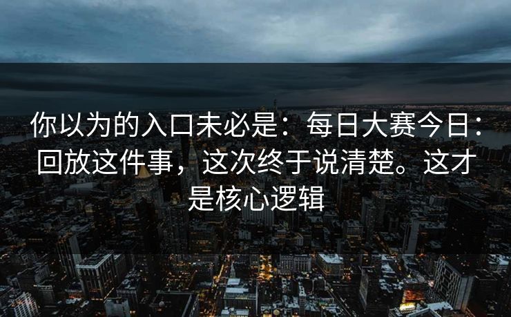 你以为的入口未必是：每日大赛今日：回放这件事，这次终于说清楚。这才是核心逻辑