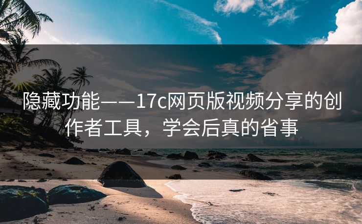 隐藏功能——17c网页版视频分享的创作者工具，学会后真的省事
