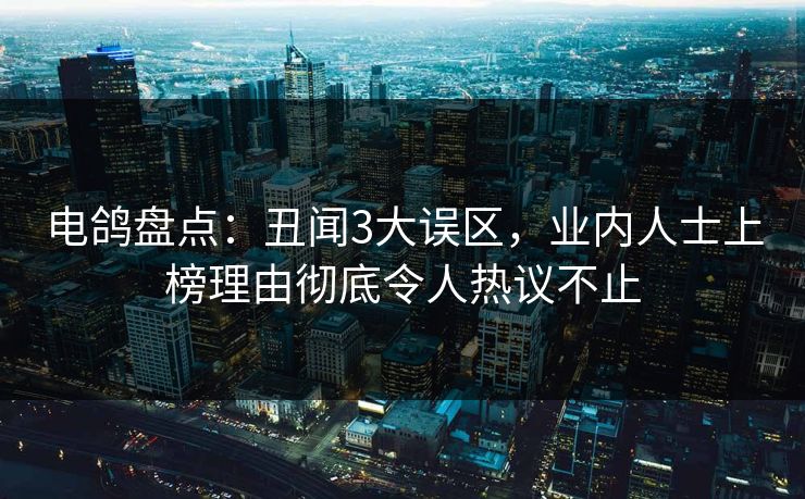 电鸽盘点：丑闻3大误区，业内人士上榜理由彻底令人热议不止