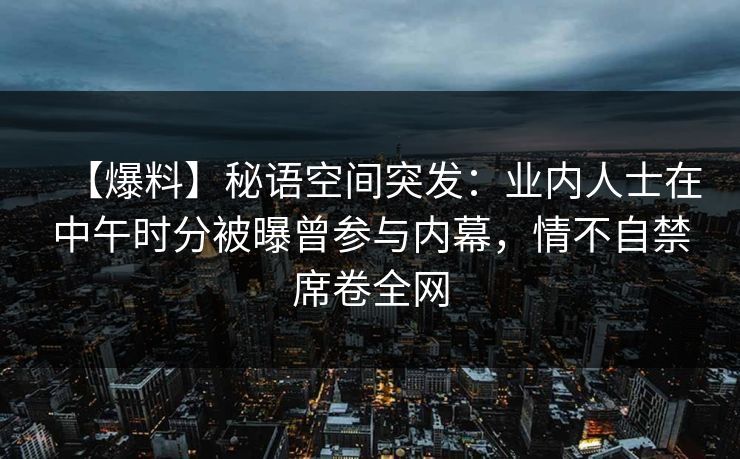 【爆料】秘语空间突发：业内人士在中午时分被曝曾参与内幕，情不自禁席卷全网