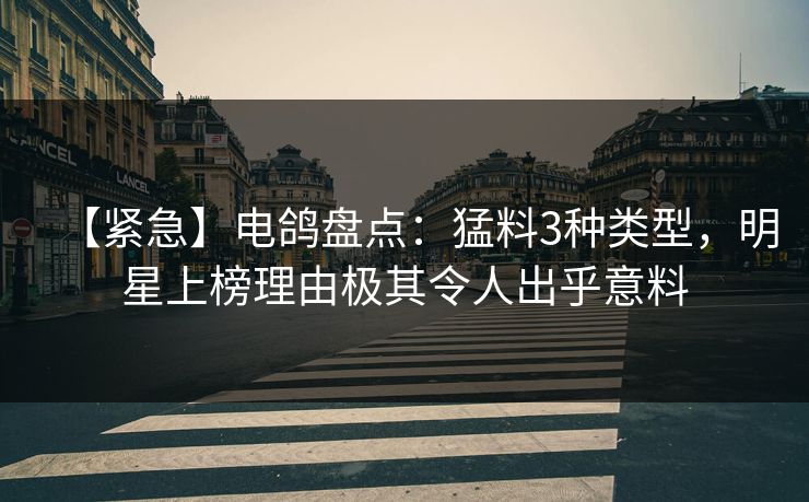 【紧急】电鸽盘点：猛料3种类型，明星上榜理由极其令人出乎意料