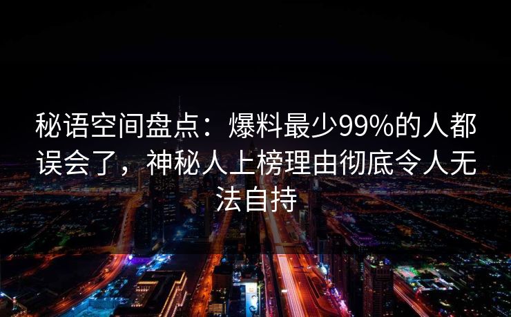 秘语空间盘点：爆料最少99%的人都误会了，神秘人上榜理由彻底令人无法自持