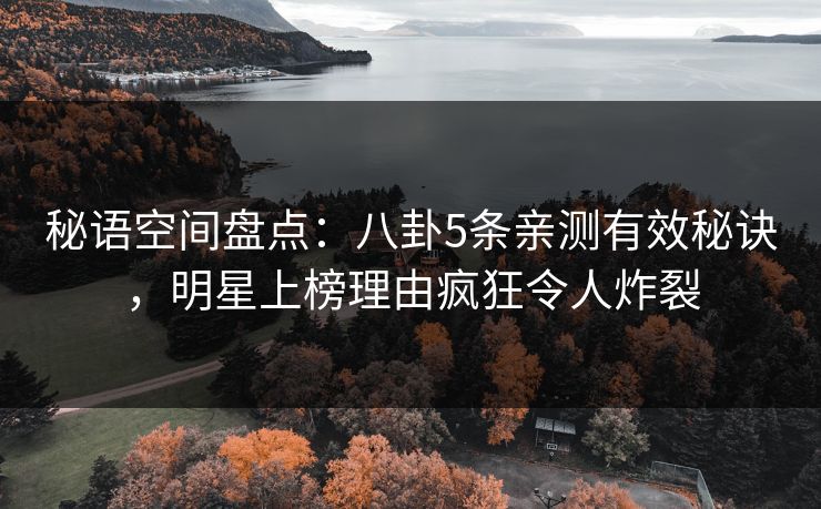 秘语空间盘点：八卦5条亲测有效秘诀，明星上榜理由疯狂令人炸裂