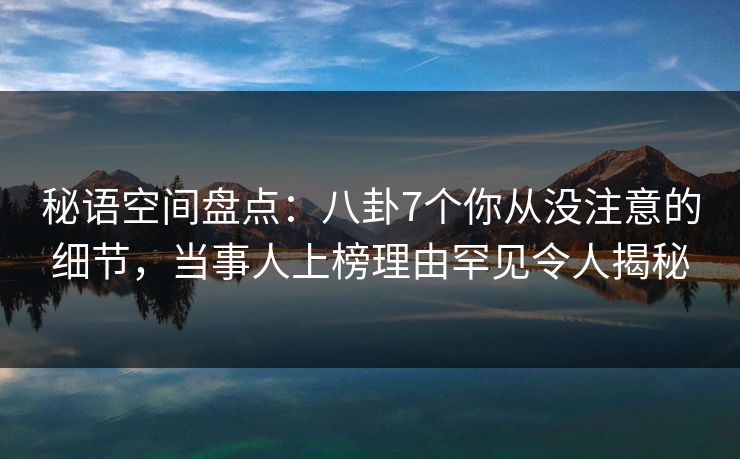 秘语空间盘点：八卦7个你从没注意的细节，当事人上榜理由罕见令人揭秘