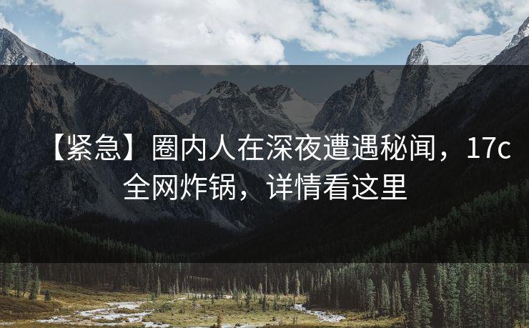 【紧急】圈内人在深夜遭遇秘闻，17c全网炸锅，详情看这里