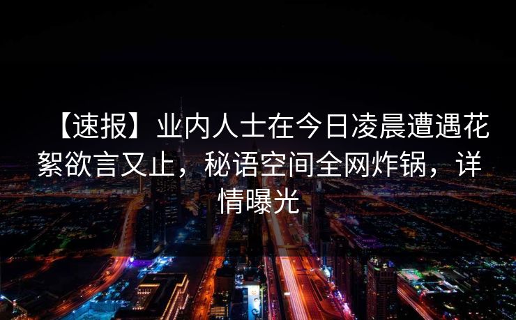 【速报】业内人士在今日凌晨遭遇花絮欲言又止,秘语空间全网炸锅,详情曝光 【速报】业内人士在今日凌晨遭遇花絮欲言又止,秘语空间全网炸锅,详情曝光