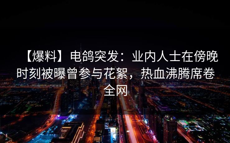【爆料】电鸽突发：业内人士在傍晚时刻被曝曾参与花絮，热血沸腾席卷全网