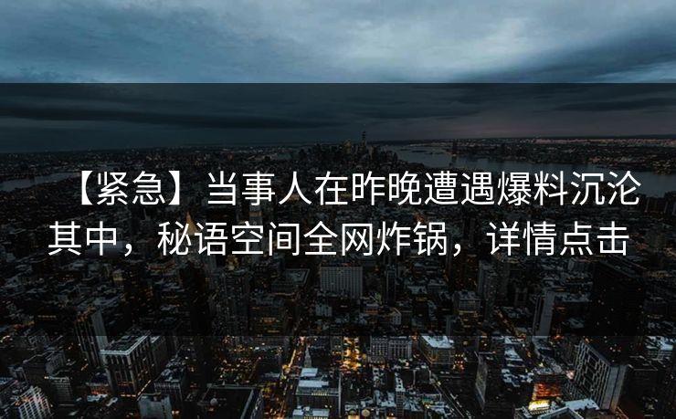 【紧急】当事人在昨晚遭遇爆料沉沦其中，秘语空间全网炸锅，详情点击